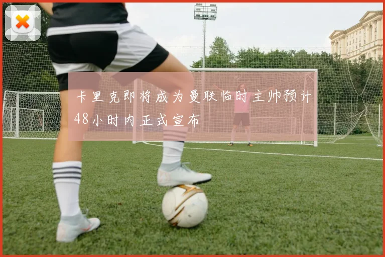 卡里克即将成为曼联临时主帅预计48小时内正式宣布