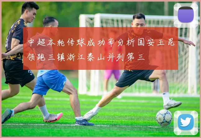 中超本轮传球成功率分析国安玉昆领跑三镇浙江泰山并列第三