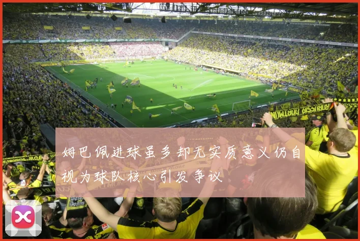 姆巴佩进球虽多却无实质意义仍自视为球队核心引发争议