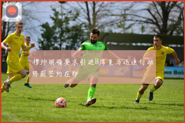 穆帅明确要求引进B席皇马迅速行动降薪签约在即