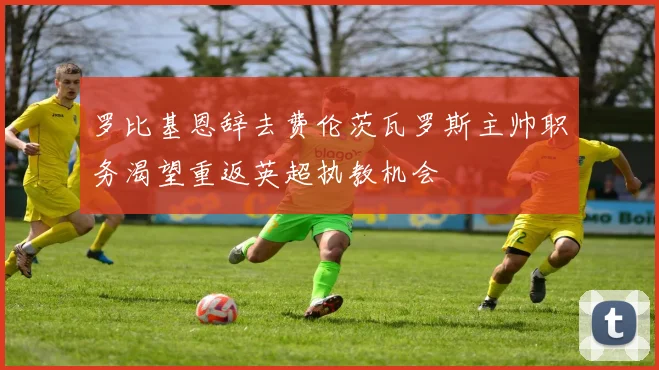罗比基恩辞去费伦茨瓦罗斯主帅职务渴望重返英超执教机会