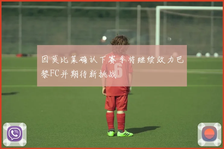 因莫比莱确认下赛季将继续效力巴黎FC并期待新挑战