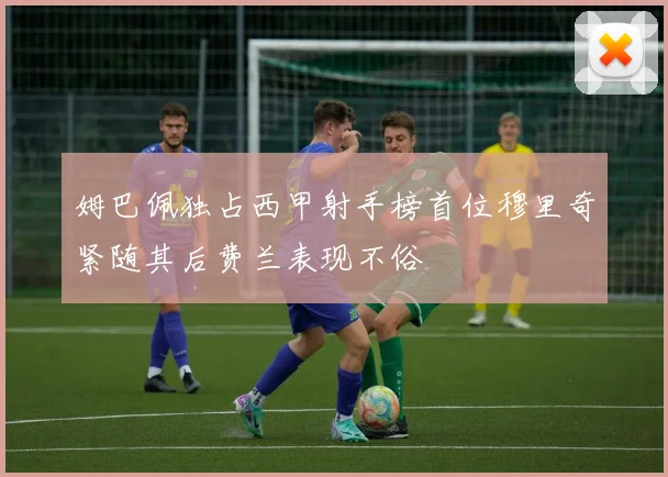 姆巴佩独占西甲射手榜首位穆里奇紧随其后费兰表现不俗