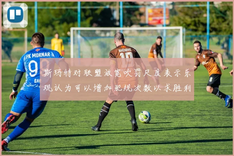 斯玛特对联盟放宽吹罚尺度表示乐观认为可以增加犯规次数以求胜利