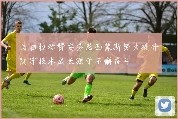 马祖拉称赞安芬尼西蒙斯努力提升防守技术成长源于不懈奋斗