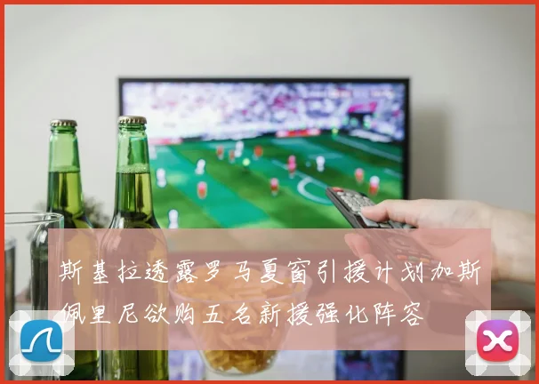 斯基拉透露罗马夏窗引援计划加斯佩里尼欲购五名新援强化阵容