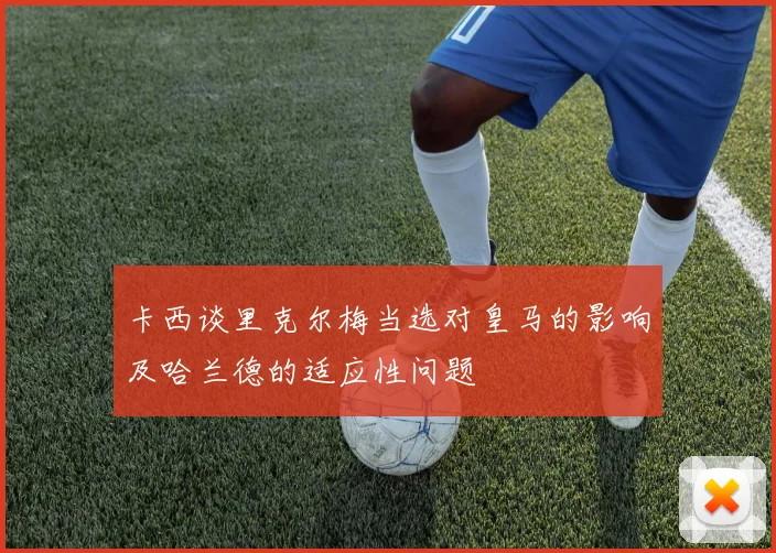 卡西谈里克尔梅当选对皇马的影响及哈兰德的适应性问题