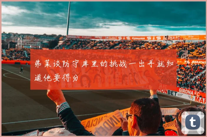 弗莱谈防守库里的挑战一出手就知道他要得分