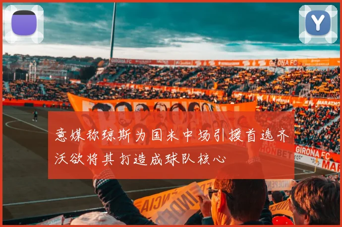 意媒称琼斯为国米中场引援首选齐沃欲将其打造成球队核心
