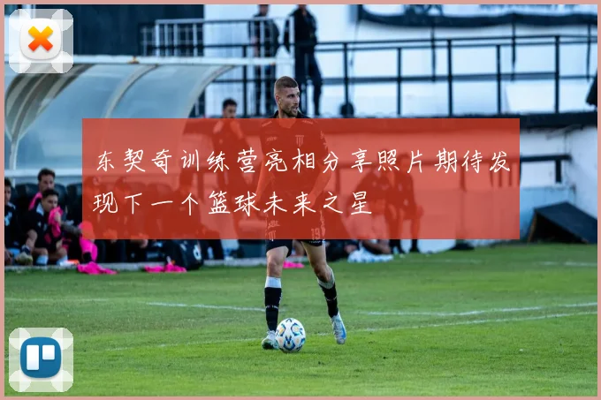 东契奇训练营亮相分享照片期待发现下一个篮球未来之星