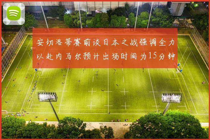 安切洛蒂赛前谈日本之战强调全力以赴内马尔预计出场时间为15分钟