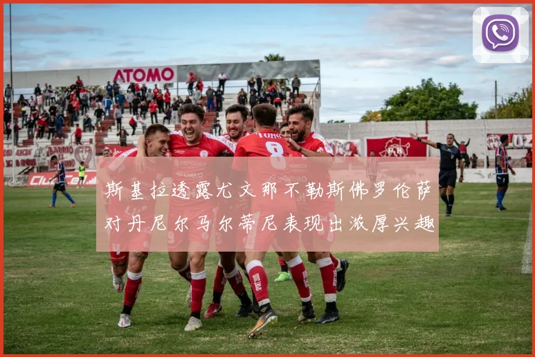 斯基拉透露尤文那不勒斯佛罗伦萨对丹尼尔马尔蒂尼表现出浓厚兴趣