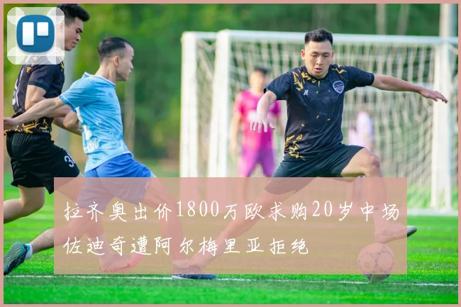 拉齐奥出价1800万欧求购20岁中场佐迪奇遭阿尔梅里亚拒绝