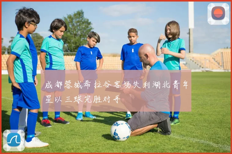 成都蓉城希拉谷客场失利湖北青年星以三球完胜对手