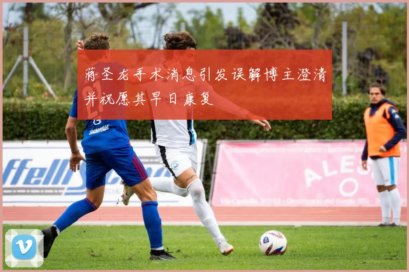 蒋圣龙手术消息引发误解博主澄清并祝愿其早日康复