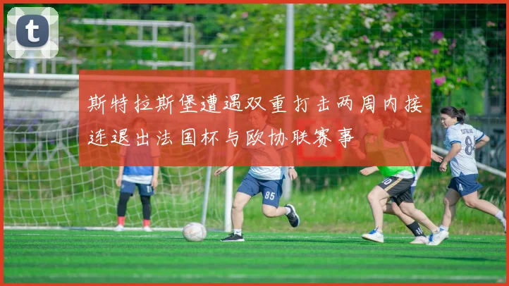 斯特拉斯堡遭遇双重打击两周内接连退出法国杯与欧协联赛事