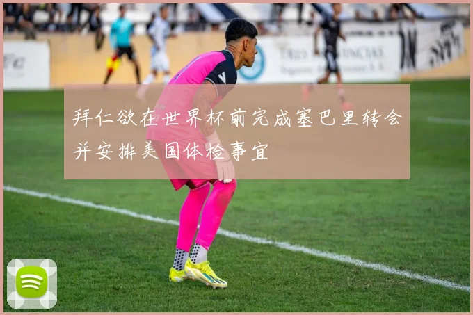 拜仁欲在世界杯前完成塞巴里转会并安排美国体检事宜
