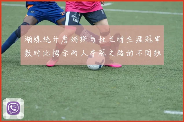 湖媒统计詹姆斯与杜兰特生涯冠军数对比揭示两人夺冠之路的不同轨迹