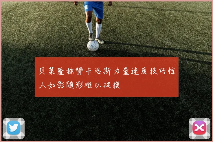 贝莱隆称赞卡洛斯力量速度技巧惊人如影随形难以捉摸