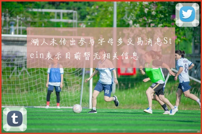 湖人未传出参与字母多交易消息Stein表示目前暂无相关信息
