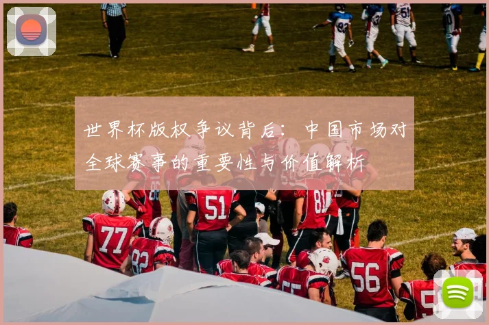 世界杯版权争议背后：中国市场对全球赛事的重要性与价值解析