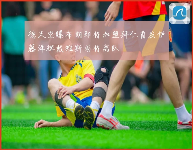 德天空曝布朗即将加盟拜仁首发伊藤洋辉戴维斯或将离队