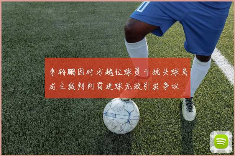 李钧鹏因对方越位球员干扰头球乌龙主裁判判罚进球无效引发争议