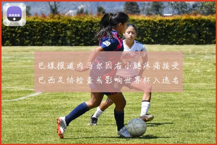巴媒报道内马尔因右小腿疼痛接受巴西足协检查或影响世界杯入选名单