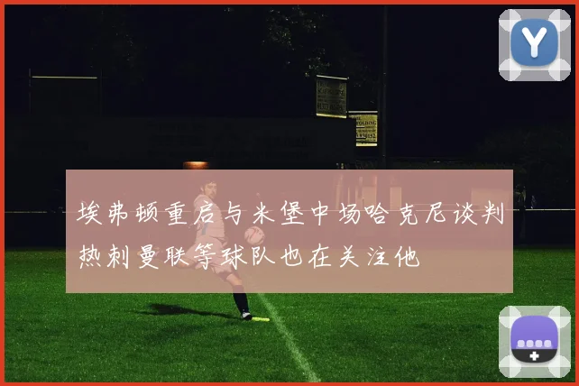 埃弗顿重启与米堡中场哈克尼谈判热刺曼联等球队也在关注他