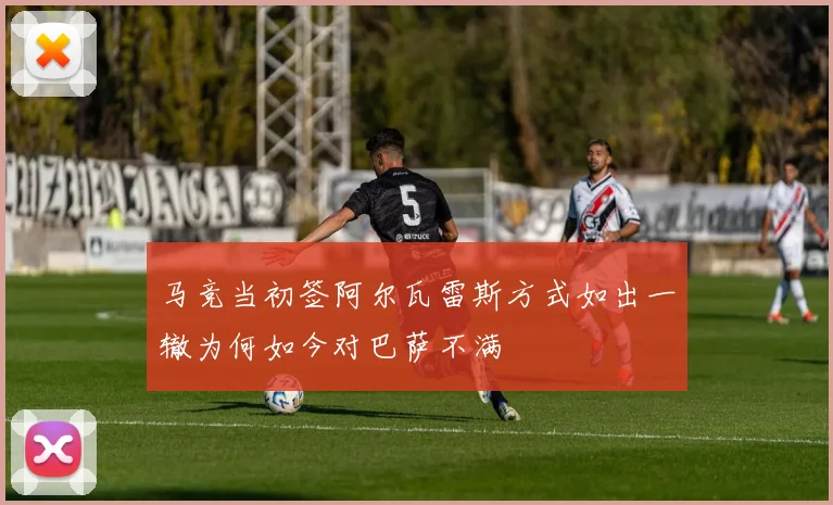 马竞当初签阿尔瓦雷斯方式如出一辙为何如今对巴萨不满