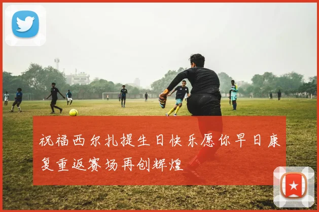 祝福西尔扎提生日快乐愿你早日康复重返赛场再创辉煌