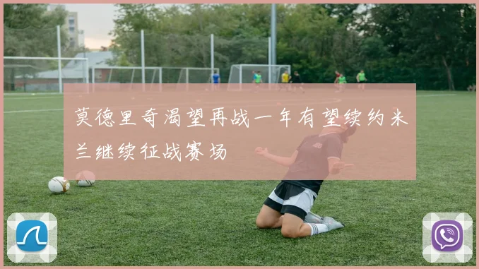 莫德里奇渴望再战一年有望续约米兰继续征战赛场