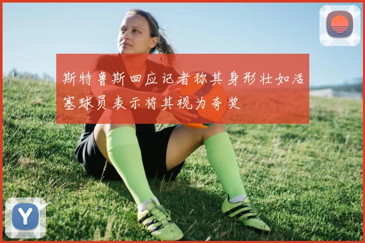 斯特鲁斯回应记者称其身形壮如活塞球员表示将其视为夸奖