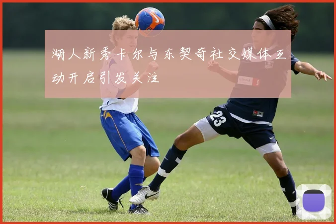 湖人新秀卡尔与东契奇社交媒体互动开启引发关注